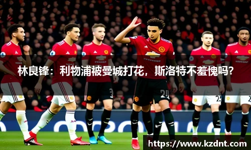林良锋：利物浦被曼城打花，斯洛特不羞愧吗？